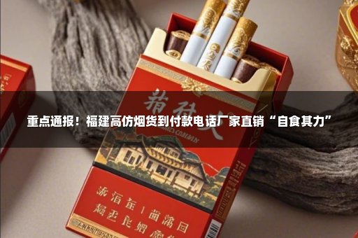 重点通报！福建高仿烟货到付款电话厂家直销“自食其力”