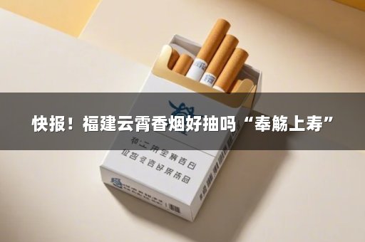 快报！福建云霄香烟好抽吗“奉觞上寿”
