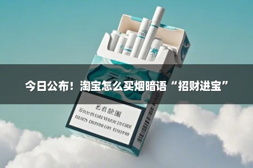 今日公布！淘宝怎么买烟暗语“招财进宝”