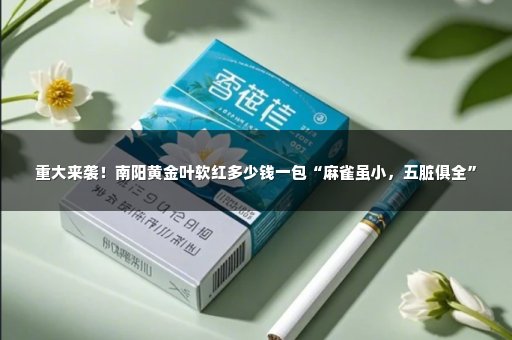 重大来袭！南阳黄金叶软红多少钱一包“麻雀虽小，五脏俱全”