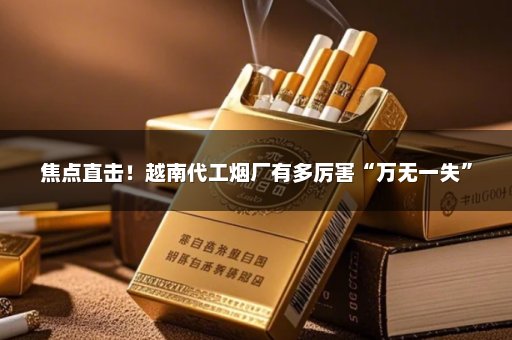 焦点直击！越南代工烟厂有多厉害“万无一失”