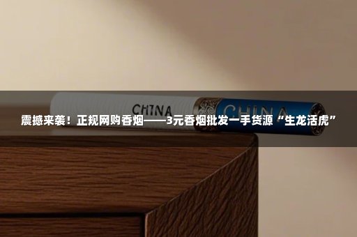 震撼来袭！正规网购香烟——3元香烟批发一手货源“生龙活虎”