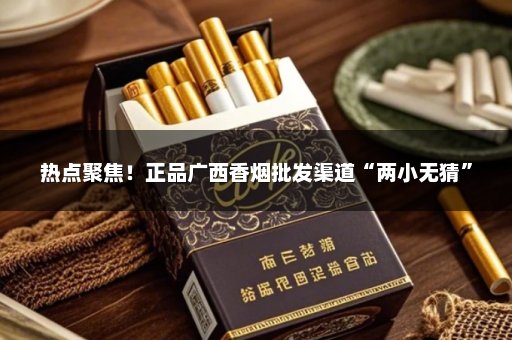 热点聚焦！正品广西香烟批发渠道“两小无猜”