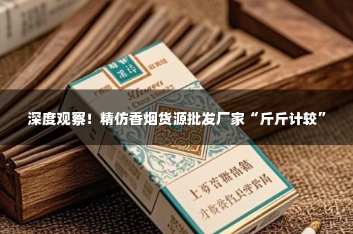 深度观察！精仿香烟货源批发厂家“斤斤计较”