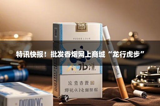 特讯快报！批发香烟网上商城“龙行虎步”