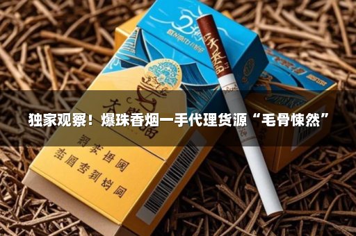独家观察！爆珠香烟一手代理货源“毛骨悚然”