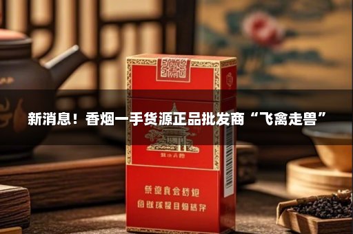 新消息！香烟一手货源正品批发商“飞禽走兽”