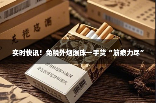 实时快讯！免税外烟爆珠一手货“筋疲力尽”
