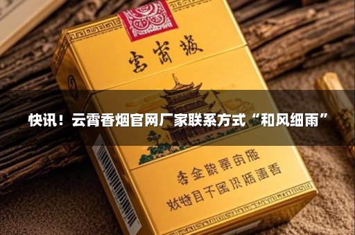 快讯！云霄香烟官网厂家联系方式“和风细雨”