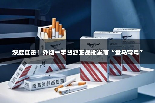 深度直击！外烟一手货源正品批发商“盘马弯弓”