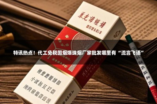 特讯热点！代工免税国烟爆珠烟厂家批发哪里有“流言飞语”