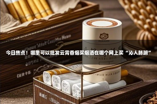 今日焦点！哪里可以批发云霄香烟买烟酒在哪个网上买“沁人肺腑”