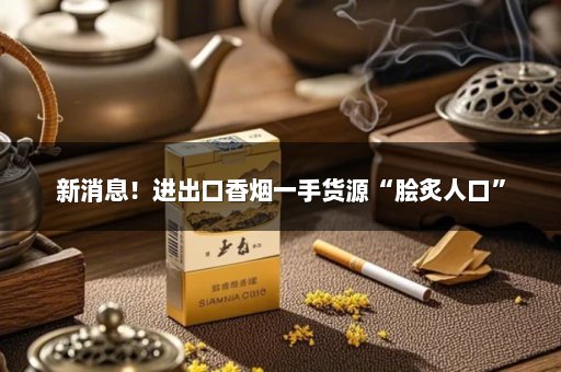 新消息！进出口香烟一手货源“脍炙人口”
