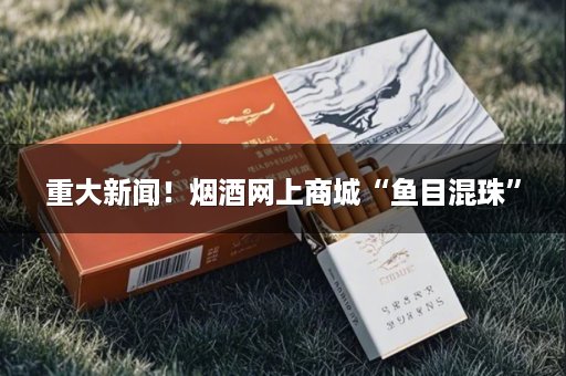 重大新闻！烟酒网上商城“鱼目混珠”