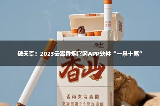 破天荒！2023云霄香烟官网APP软件“一暴十寒”