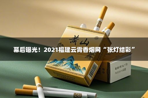 幕后曝光！2021福建云霄香烟网“张灯结彩”