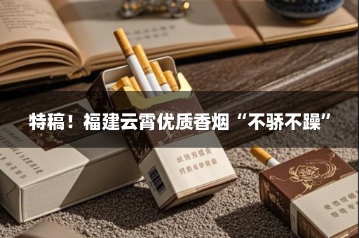 特稿！福建云霄优质香烟“不骄不躁”