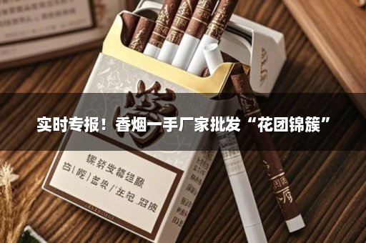 实时专报！香烟一手厂家批发“花团锦簇”