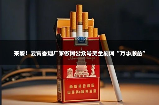 来袭！云霄香烟厂家做词公众号笑全刷词“万事顺意”
