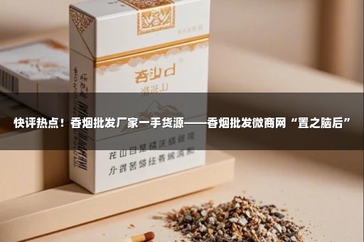 快评热点！香烟批发厂家一手货源——香烟批发微商网“置之脑后”