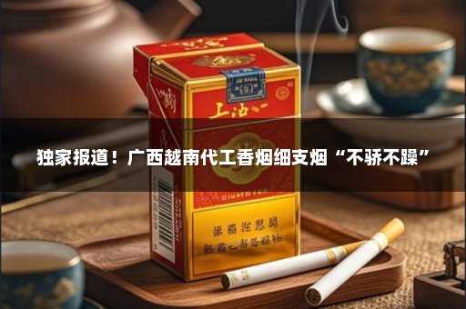 独家报道！广西越南代工香烟细支烟“不骄不躁”