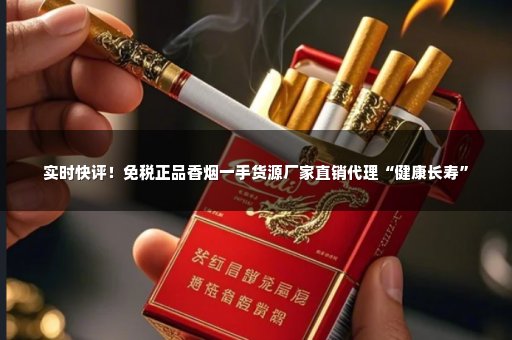 实时快评！免税正品香烟一手货源厂家直销代理“健康长寿”
