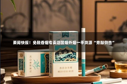 要闻快报！免税香烟专卖店国烟外烟一手货源“旁敲侧击”