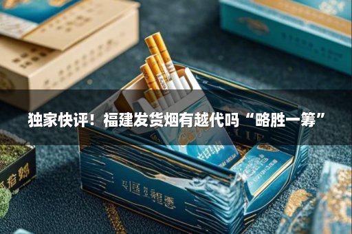独家快评！福建发货烟有越代吗“略胜一筹”