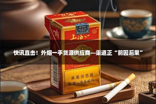快讯直击！外烟一手货源供应商—渠道正“前因后果”