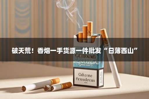 破天荒！香烟一手货源一件批发“日薄西山”