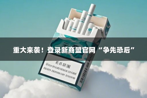 重大来袭！登录新商盟官网“争先恐后”