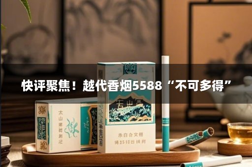 快评聚焦！越代香烟5588“不可多得”