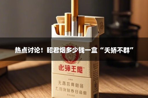 热点讨论！昭君烟多少钱一盒“夭矫不群”