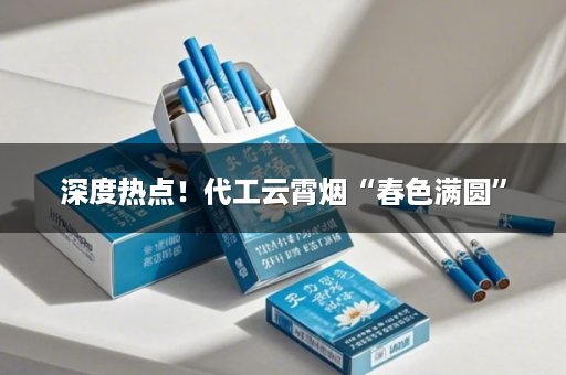 深度热点！代工云霄烟“春色满圆”