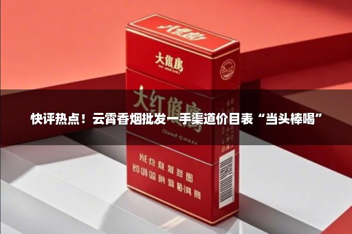 快评热点！云霄香烟批发一手渠道价目表“当头棒喝”