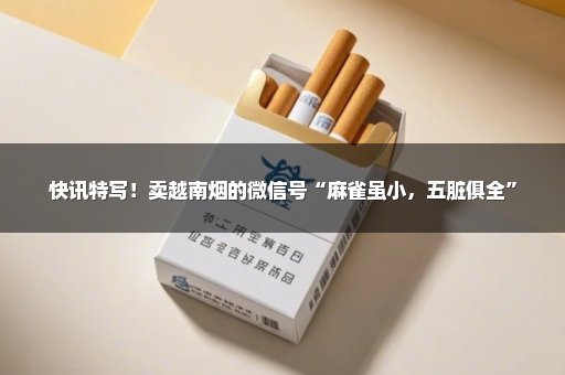 快讯特写！卖越南烟的微信号“麻雀虽小，五脏俱全”