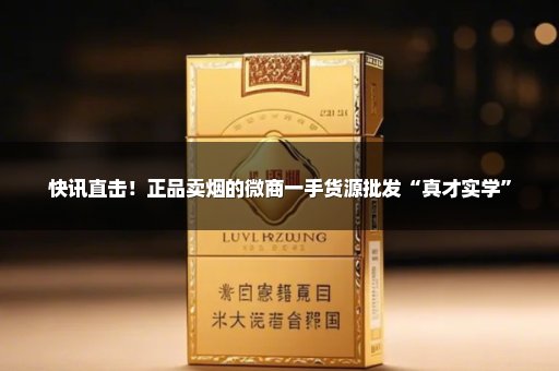 快讯直击！正品卖烟的微商一手货源批发“真才实学”