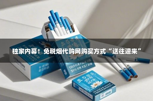 独家内幕！免税烟代购网购买方式“送往迎来”