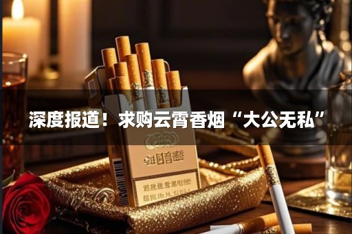 深度报道！求购云霄香烟“大公无私”
