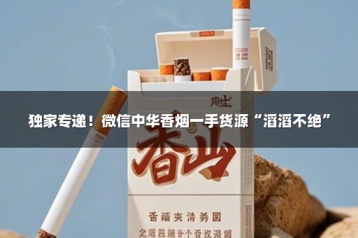 独家专递！微信中华香烟一手货源“滔滔不绝”