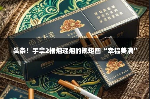 头条！手拿2根烟递烟的规矩图“幸福美满”