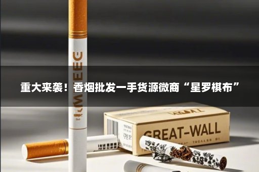 重大来袭！香烟批发一手货源微商“星罗棋布”