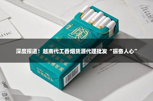 深度报道！越南代工香烟货源代理批发“振奋人心”