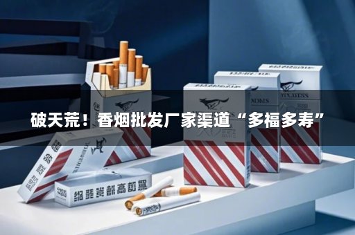 破天荒！香烟批发厂家渠道“多福多寿”