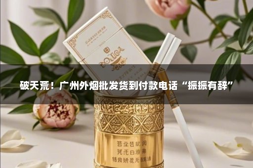 破天荒！广州外烟批发货到付款电话“振振有辞”
