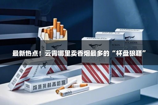 最新热点！云霄哪里卖香烟最多的“杯盘狼藉”