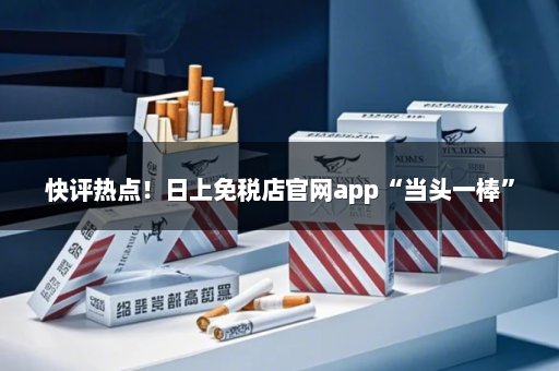 快评热点！日上免税店官网app“当头一棒”