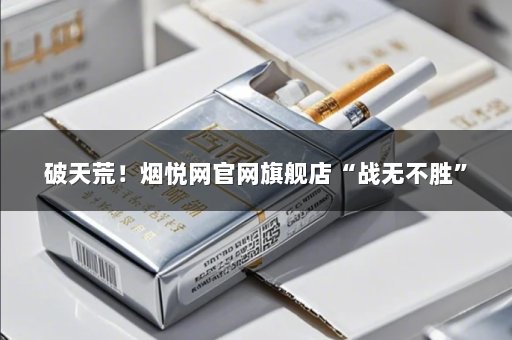 破天荒！烟悦网官网旗舰店“战无不胜”