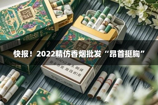 快报！2022精仿香烟批发“昂首挺胸”