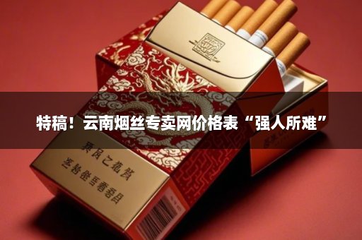 特稿！云南烟丝专卖网价格表“强人所难”